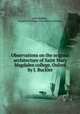 Observations on the original architecture of Saint Mary Magdalen college, Oxford by J. Buckler., John Buckler , Magdalen College (University of Oxford). 