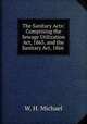 The Sanitary Acts: Comprising the Sewage Utilization Act, 1865, and the Sanitary Act, 1866 ., W. H. Michael 