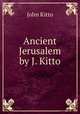 Ancient Jerusalem by J. Kitto., John Kitto 
