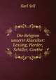Die Religion unserer Klassiker: Lessing, Herder, Schiller, Goethe, Karl Sell 