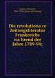 Die revolutiona?re Zeitungsliteratur Frankreichs wa?hrend der Jahre 1789-94;, Cunow, Heinrich, 1862-1936. [from old catalog] 