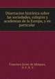 Disertacion historica sobre las sociedades, colegios y academias de la Europa, y en particular ., Francisco Javier de Idiaquez 