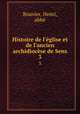 Histoire de l`glise et de l`ancien archidiocse de Sens. 3, Henri Bouvier 