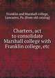 Charters, act to consolidate Marshall college with Franklin college, etc, Franklin and Marshall college, Lancaster, Pa. [from old catalog] 