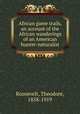 African game trails, an account of the African wanderings of an American hunter-naturalist, Roosevelt, Theodore, 1858-1919 