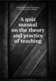 A quiz manual on the theory and practice of teaching, Southwick, Albert P[lympton], 1855- [from old catalog] 