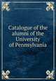 Catalogue of the alumni of the University of Pennsylvania, Pennsylvania. University. Society of the alumni. [from old catalog] 