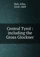 Central Tyrol : including the Gross Glockner, Ball, John, 1818-1889 