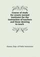 Course of study for county normal institutes for the instruction of teachers and those desiring to teach, Kansas. Dept. of Public Instruction 