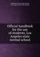 Official handbook for the use of students, Los Angeles state normal school, California. State normal school, Los Angeles. [from old catalog] 