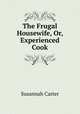 The Frugal Housewife, Or, Experienced Cook, Susannah Carter 