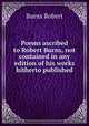 Poems ascribed to Robert Burns, not contained in any edition of his works hitherto published, Burns Robert 