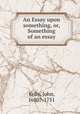 An Essay upon something, or, Something of an essay, Kelly, John, 1680?-1751 