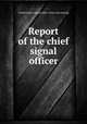 Report of the chief signal officer, United States. Signal office. [from old catalog] 
