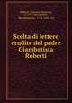 Scelta di lettere erudite del padre Giambatista Roberti, Roberti, Giovanni Battista, 1719-1786,Gamba, Bartolommeo, 1776-1841. ed 