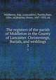 The registers of the parish of Middleton in the County of Lancaster. Christenings, Burials, and weddings. 3, Middleton, Eng. (Lancashire). Parish,Shaw, Giles, ed,Brierley, Henry, 1847-1933, ed 