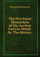 The Five Great Monarchies of the Ancient Eastern World: Or, The History ., George Rawlinson 