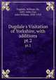 Dugdale`s Visitation of Yorkshire, with additions. pt.2, Dugdale, William, Sir, 1605-1686,Clay, John William, 1838-1918 