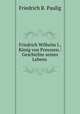 Friedrich Wilhelm I., Konig von Preussen.: Geschichte seines Lebens ., Friedrich R. Paulig 