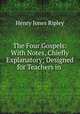 The Four Gospels: With Notes, Chiefly Explanatory; Designed for Teachers in ., Henry Jones Ripley 