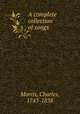 A complete collection of songs, Morris, Charles, 1743-1838 