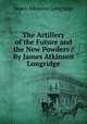 The Artillery of the Future and the New Powders / By James Atkinson Longridge, James Atkinson Longridge 