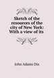 Sketch of the resources of the city of New York: With a view of its ., John Adams Dix 