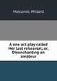 A one act play called Her last rehearsal; or, Disenchanting an amateur, Holcomb, Willard 