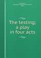 The testing; a play in four acts, Wakeman, Antoinette Prudence Van Hoesen, 1856- 