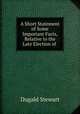 A Short Statement of Some Important Facts, Relative to the Late Election of ., Stewart Dugald 