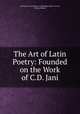 The Art of Latin Poetry: Founded on the Work of C.D. Jani, and Fellow of a college in Cambridge Master of Arts, Edward Baines 