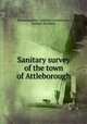 Sanitary survey of the town of Attleborough, Massachusetts. Sanitary Commission, Lemuel Shattuck 