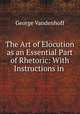 The Art of Elocution as an Essential Part of Rhetoric: With Instructions in ., George Vandenhoff 