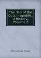The rise of the Dutch republic: A history, Volume 2, John Lothrop Motley 