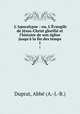L`Apocalypse : ou, L`vangile de Jsus-Christ glorifi et l`histoire de son glise jusqu` la fin des temps. 1, A.J.B. Duprat 