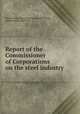 Report of the Commissioner of Corporations on the steel industry, United States. Bureau of Corporations,Smith, Herbert Knox, 1869-1931 