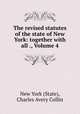 The revised statutes of the state of New York: together with all ., Volume 4, New York (State), Charles Avery Collin 