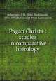 Pagan Christs : studies in comparative hierology, Robertson, J. M. (John Mackinnon), 1856-1933,Rationalist Press Association 