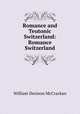 Romance and Teutonic Switzerland: Romance Switzerland, William Denison McCrackan 