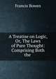 A Treatise on Logic, Or, The Laws of Pure Thought: Comprising Both the ., Francis Bowen 