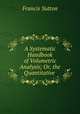 A Systematic Handbook of Volumetric Analysis; Or, the Quantitative ., Francis Sutton 