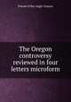 The Oregon controversy reviewed in four letters microform, Friend of the Anglo-Saxons 
