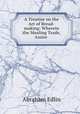A Treatise on the Art of Bread-making: Wherein the Mealing Trade, Assize ., Abraham Edlin 