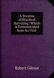A Treatise of Practical Surveying: Which is Demonstrated from Its First ., Robert Gibson 