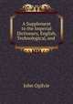 A Supplement to the Imperial Dictionary, English, Technological, and ., John Ogilvie 