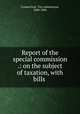Report of the special commission .: on the subject of taxation, with bills ., Connecticut. Tax commission, 1884-1886 