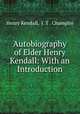 Autobiography of Elder Henry Kendall: With an Introduction, Henry Kendall, J. T . Champlin 