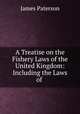 A Treatise on the Fishery Laws of the United Kingdom: Including the Laws of ., Paterson, James 