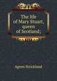 The life of Mary Stuart, queen of Scotland;, Strickland, Agnes, 1796-1874 