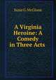 A Virginia Heroine: A Comedy in Three Acts ., Susie G. McGlone 